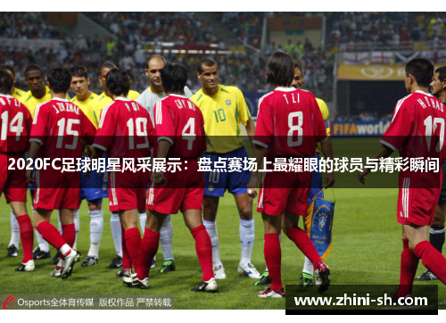 2020FC足球明星风采展示：盘点赛场上最耀眼的球员与精彩瞬间