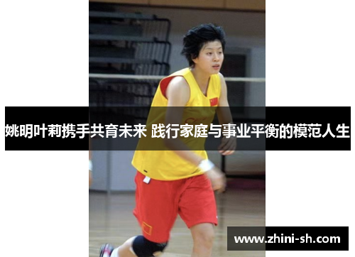 姚明叶莉携手共育未来 践行家庭与事业平衡的模范人生