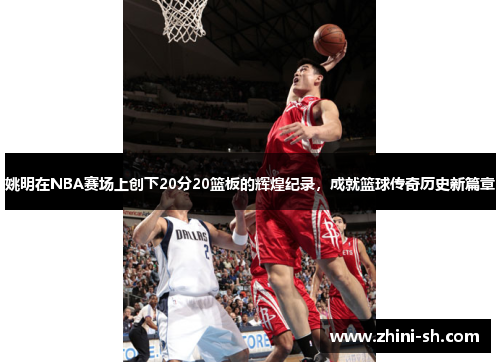 姚明在NBA赛场上创下20分20篮板的辉煌纪录，成就篮球传奇历史新篇章