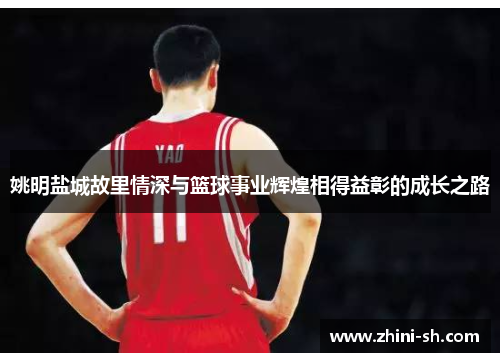 姚明盐城故里情深与篮球事业辉煌相得益彰的成长之路
