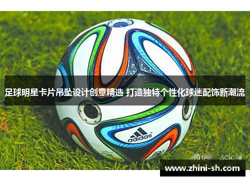 足球明星卡片吊坠设计创意精选 打造独特个性化球迷配饰新潮流