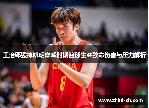 王治郅毁掉姚明巅峰时期篮球生涯致命伤害与压力解析