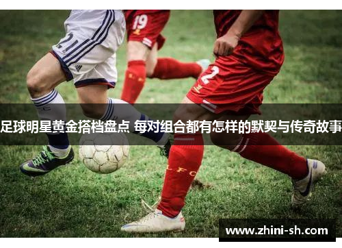 足球明星黄金搭档盘点 每对组合都有怎样的默契与传奇故事