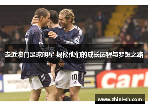 走近澳门足球明星 揭秘他们的成长历程与梦想之路
