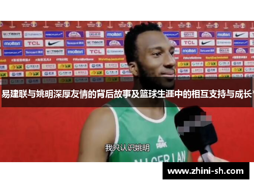 易建联与姚明深厚友情的背后故事及篮球生涯中的相互支持与成长