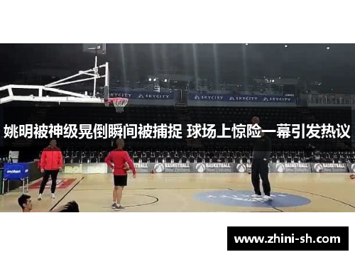 姚明被神级晃倒瞬间被捕捉 球场上惊险一幕引发热议