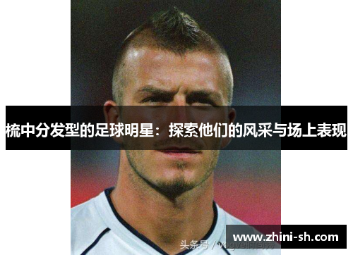 梳中分发型的足球明星：探索他们的风采与场上表现