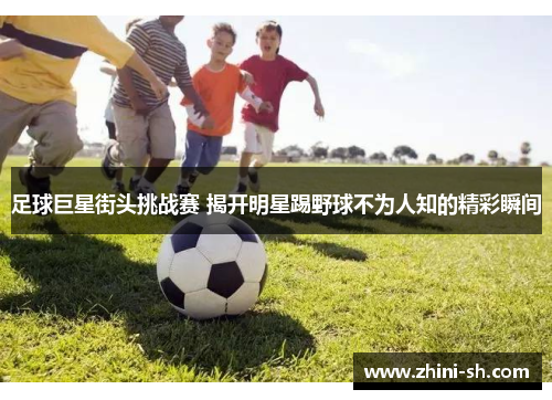 足球巨星街头挑战赛 揭开明星踢野球不为人知的精彩瞬间