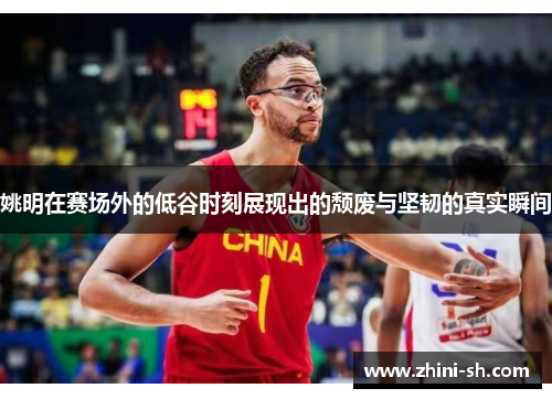 姚明在赛场外的低谷时刻展现出的颓废与坚韧的真实瞬间