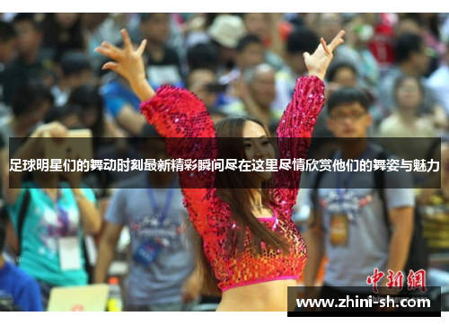 足球明星们的舞动时刻最新精彩瞬间尽在这里尽情欣赏他们的舞姿与魅力