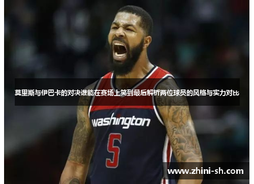 莫里斯与伊巴卡的对决谁能在赛场上笑到最后解析两位球员的风格与实力对比